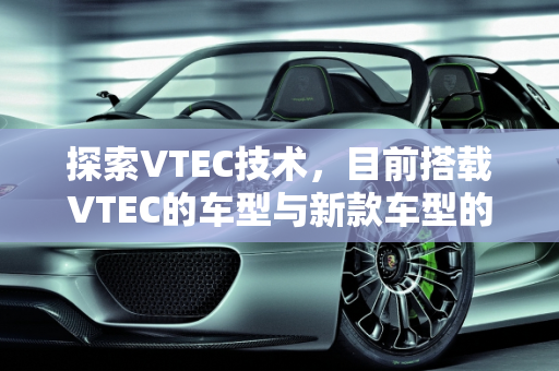探索VTEC技术，目前搭载VTEC的车型与新款车型的亮点,目前搭载vtec的车型，vetc新款车型