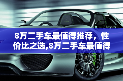 8万二手车最值得推荐，性价比之选,8万二手车最值得推荐