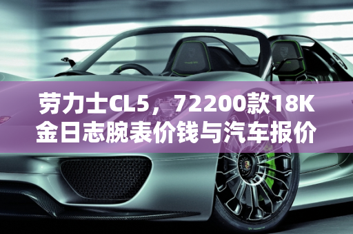 劳力士CL5，72200款18K金日志腕表价钱与汽车报价日记,劳力士CL5，72200款18K金日志腕表价钱，汽车报价日记怎么写