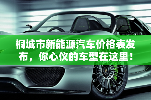 桐城市新能源汽车价格表发布，你心仪的车型在这里！,桐城市新能源汽车价格表发布，你心仪的车型在这里！