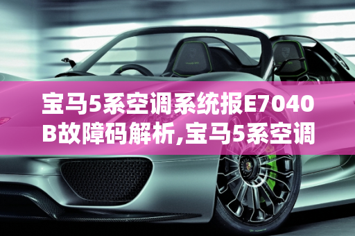 宝马5系空调系统报E7040B故障码解析,宝马5系空调系统报e7040b啥意思，汽车故障码宝马 5F0E