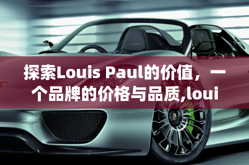 探索Louis Paul的价值，一个品牌的价格与品质,louispaul多少钱