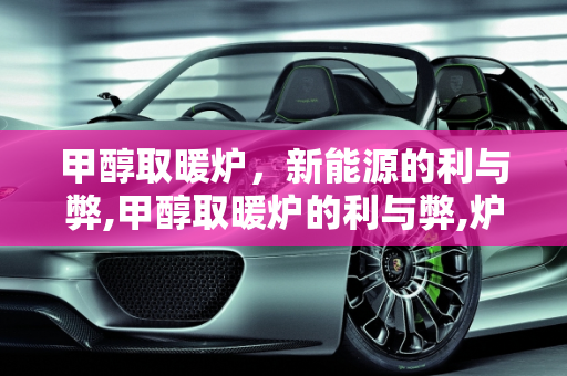 甲醇取暖炉，新能源的利与弊,甲醇取暖炉的利与弊,炉子新能源
