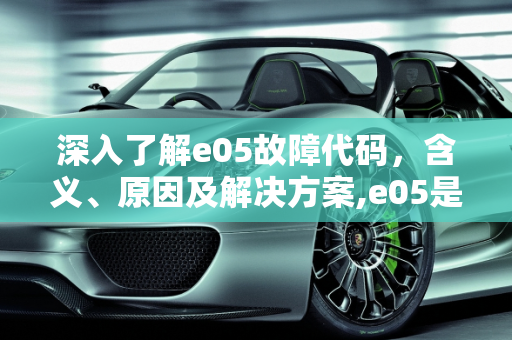 深入了解e05故障代码，含义、原因及解决方案,e05是什么故障代码