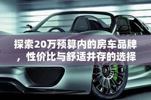 探索20万预算内的房车品牌，性价比与舒适并存的选择,20万的房车都有啥牌的