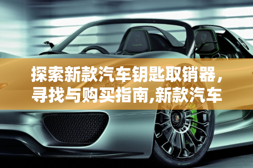 探索新款汽车钥匙取销器，寻找与购买指南,新款汽车钥匙取销器哪里找？