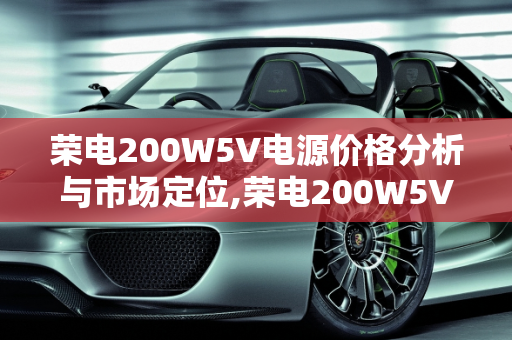 荣电200W5V电源价格分析与市场定位,荣电200W5V电源价格