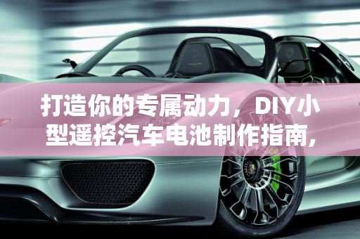 打造你的专属动力，DIY小型遥控汽车电池制作指南,DIY 小型遥控汽车电池，轻松掌握制作技巧！