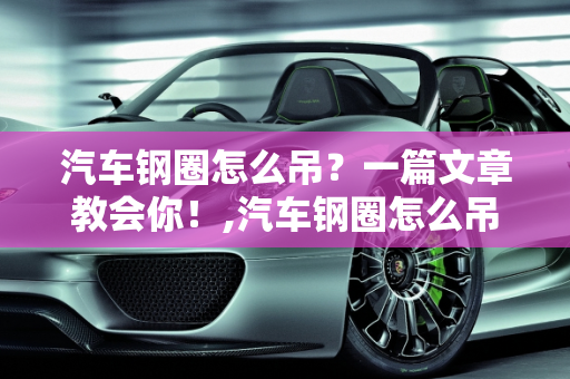 汽车钢圈怎么吊？一篇文章教会你！,汽车钢圈怎么吊？一篇文章教会你！