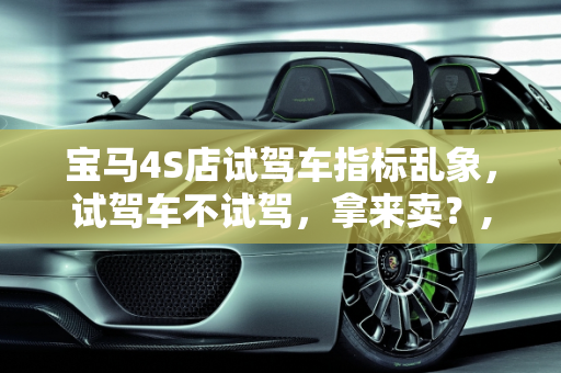 宝马4S店试驾车指标乱象，试驾车不试驾，拿来卖？,宝马4店用试驾车指标拿到试驾车不试驾拿来卖，新款宝马4系试驾车型