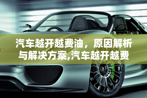 汽车越开越费油，原因解析与解决方案,汽车越开越费油是怎么回事