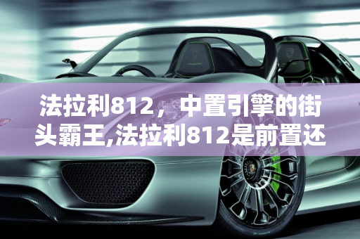 法拉利812，中置引擎的街头霸王,法拉利812是前置还是中置，法拉利812新款街拍车型