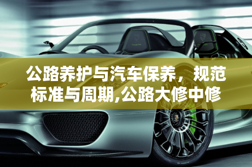 公路养护与汽车保养，规范标准与周期,公路大修中修小修年限规范标准,汽车大修多久再做保养
