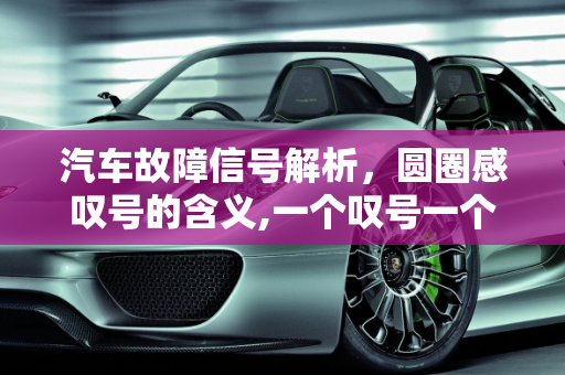 汽车故障信号解析，圆圈感叹号的含义,一个叹号一个圈是什么故障，汽车圆圈感叹号是什么故障
