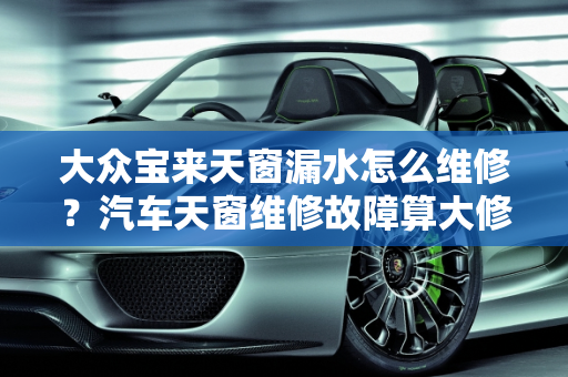 大众宝来天窗漏水怎么维修？汽车天窗维修故障算大修吗？,大众宝来天窗漏水怎么维修,汽车天窗维修故障算大修吗