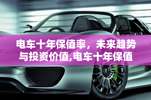 电车十年保值率，未来趋势与投资价值,电车十年保值率