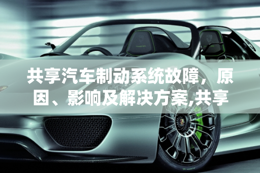 共享汽车制动系统故障，原因、影响及解决方案,共享汽车制动系统故障