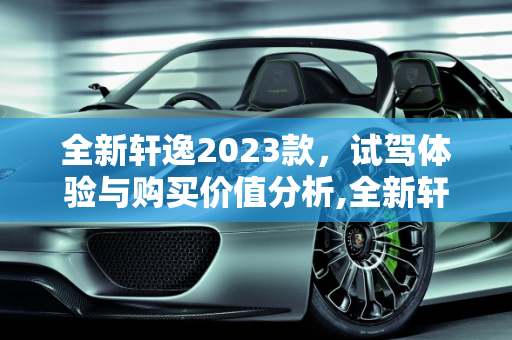 全新轩逸2023款，试驾体验与购买价值分析,全新轩逸2023款值得买吗，2023新款车型试驾