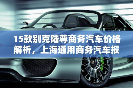 15款别克陆尊商务汽车价格解析，上海通用商务汽车报价一览,15款别克陆尊什么价格，上海通用商务汽车报价