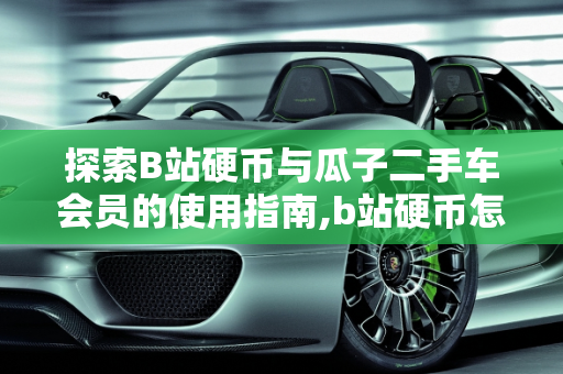 探索B站硬币与瓜子二手车会员的使用指南,b站硬币怎么用,瓜子二手车会员怎么使用
