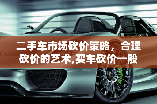 二手车市场砍价策略，合理砍价的艺术,买车砍价一般砍多少为正常，三千元二手车砍价能砍多少