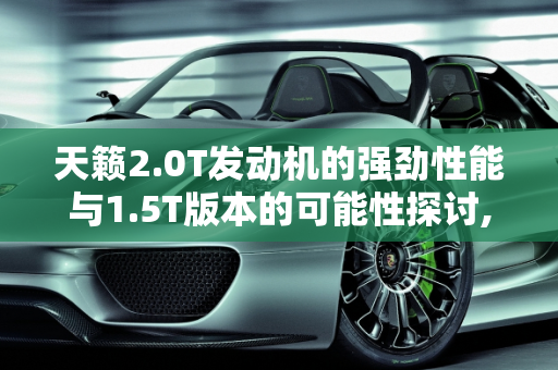 天籁2.0T发动机的强劲性能与1.5T版本的可能性探讨,天籁2.0T发动机这么强，怎么不出1.5T版本用在日产各车型