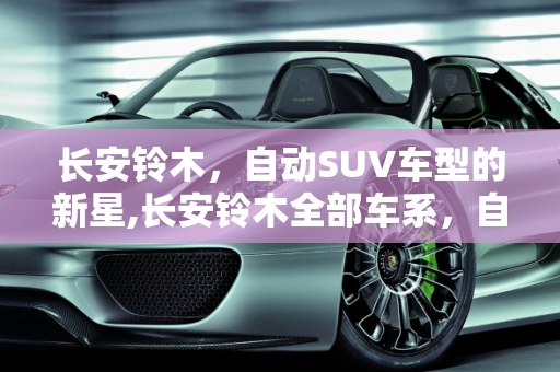 长安铃木，自动SUV车型的新星,长安铃木全部车系，自动铃木suv车型 新款