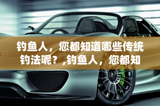 钓鱼人，您都知道哪些传统钓法呢？,钓鱼人，您都知道哪些传统钓法呢