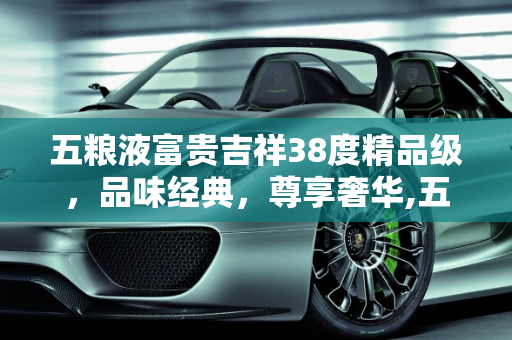 五粮液富贵吉祥38度精品级，品味经典，尊享奢华,五粮液富贵吉祥38度精品级多少钱